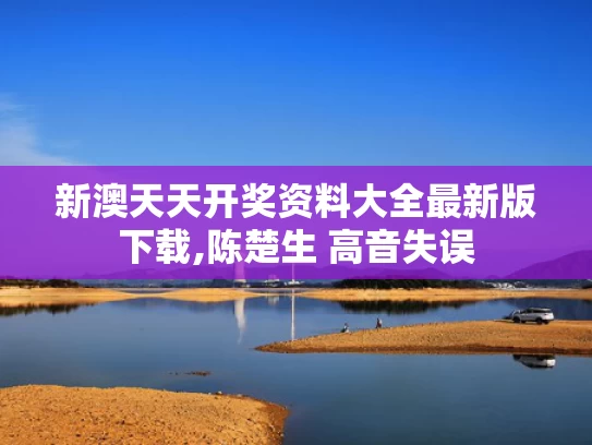 新澳天天开奖资料大全最新版下载,陈楚生 高音失误