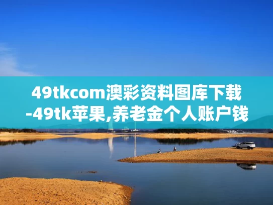 49tkcom澳彩资料图库下载-49tk苹果,养老金个人账户钱能提前取？假