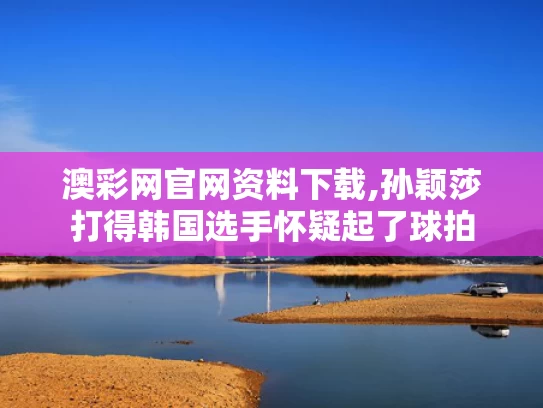澳彩网官网资料下载,孙颖莎打得韩国选手怀疑起了球拍