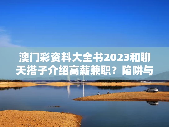澳门彩资料大全书2023和聊天搭子介绍高薪兼职？陷阱与聊天搭话