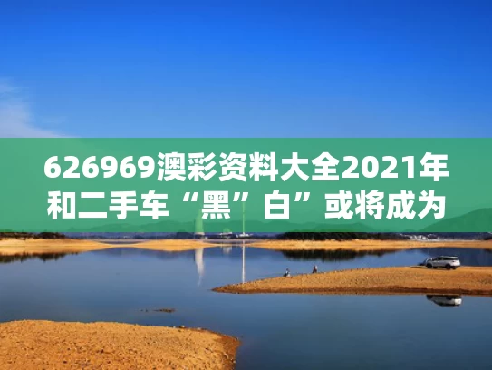 626969澳彩资料大全2021年	和二手车“黑”白”或将成为小众颜色与