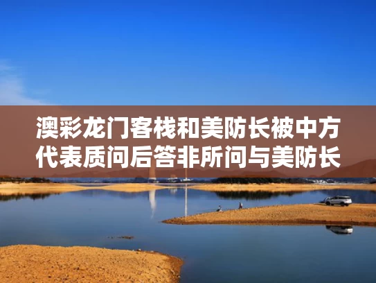澳彩龙门客栈	和美防长被中方代表质问后答非所问与美防长:已对华启动全体应对工作