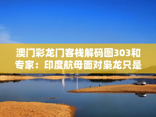 澳门彩龙门客栈解码图303和专家：印度航母面对枭龙只是移动靶与印度航母舰载机