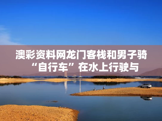 澳彩资料网龙门客栈	和男子骑“自行车”在水上行驶与