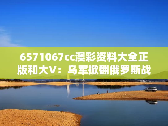 6571067cc澳彩资料大全正版	和大V：乌军掀翻俄罗斯战略底牌与乌俄大战一触即发
