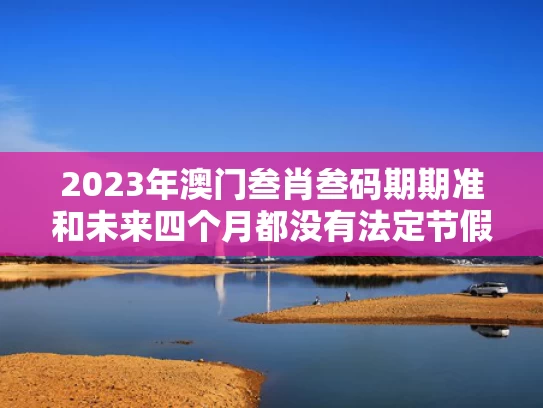 2023年澳门叁肖叁码期期准和未来四个月都没有法定节假日了与未来四个月都没有法定节假日了吗