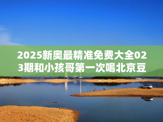 2025新奥最精准免费大全023期和小孩哥第一次喝北京豆汁表情复杂与老北京真的爱喝豆汁儿吗