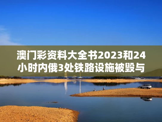 澳门彩资料大全书2023和24小时内俄3处铁路设施被毁与俄罗斯铁路停运