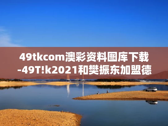 49tkcom澳彩资料图库下载-49T!k2021和樊振东加盟德甲联赛与樊振东加盟德甲联赛了吗