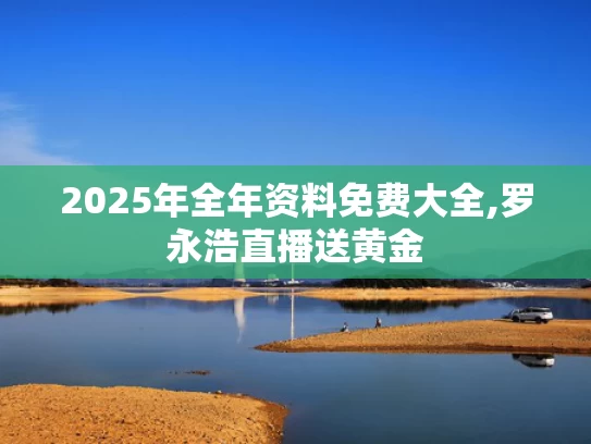 2025年全年资料免费大全,罗永浩直播送黄金
