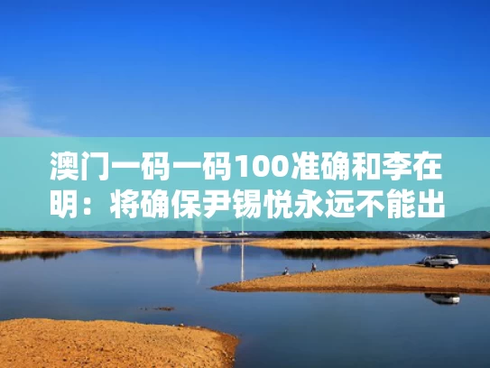 澳门一码一码100准确和李在明：将确保尹锡悦永远不能出狱与尹在勤作家