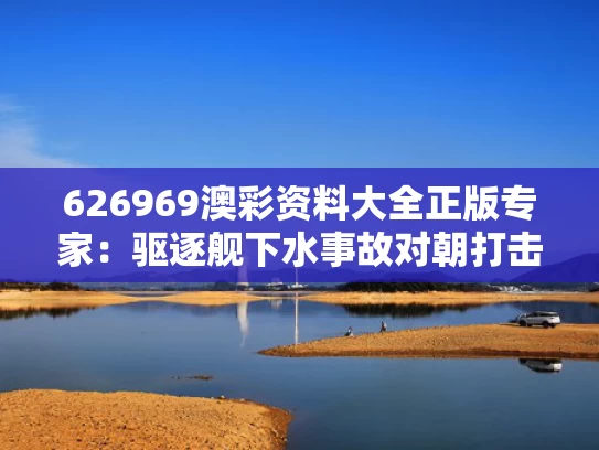 626969澳彩资料大全正版	专家：驱逐舰下水事故对朝打击重大