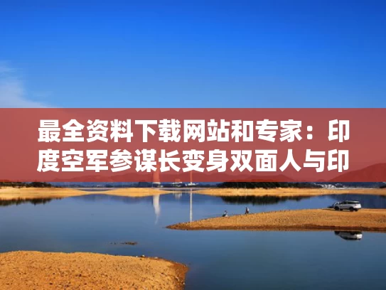 最全资料下载网站和专家：印度空军参谋长变身双面人与印度空军司令