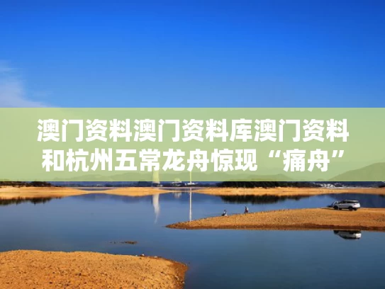澳门资料澳门资料库澳门资料和杭州五常龙舟惊现“痛舟”显眼包与