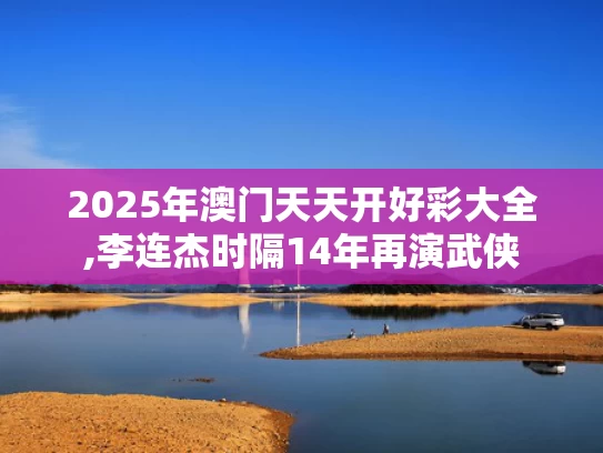 2025年澳门天天开好彩大全,李连杰时隔14年再演武侠