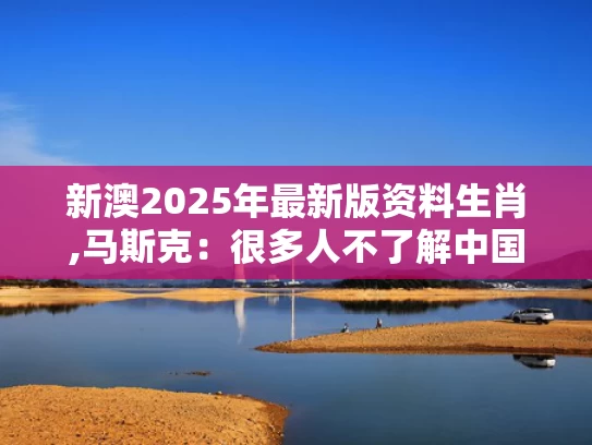 新澳2025年最新版资料生肖,马斯克：很多人不了解中国有多强
