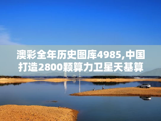 澳彩全年历史图库4985,中国打造2800颗算力卫星天基算力网