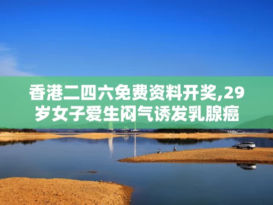 香港二四六免费资料开奖,29岁女子爱生闷气诱发乳腺癌