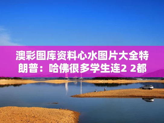 澳彩图库资料心水图片大全	特朗普：哈佛很多学生连2 2都不会