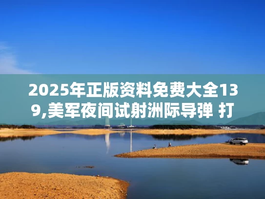 2025年正版资料免费大全139,美军夜间试射洲际导弹 打到太平洋