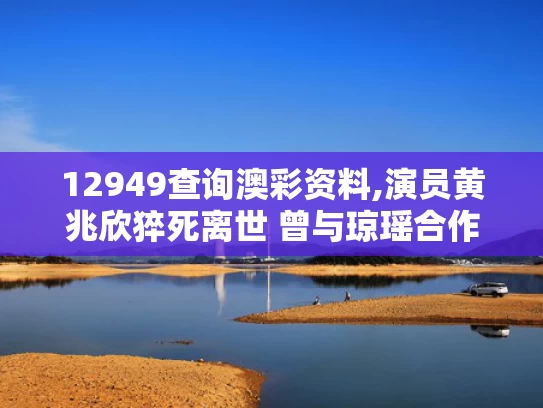 12949查询澳彩资料,演员黄兆欣猝死离世 曾与琼瑶合作
