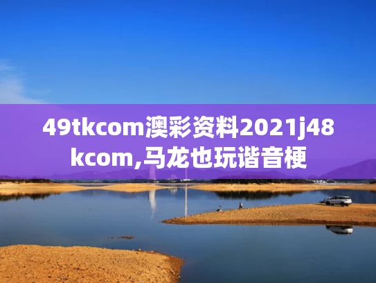 49tkcom澳彩资料2021j48kcom,马龙也玩谐音梗