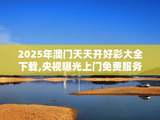 2025年澳门天天开好彩大全下载,央视曝光上门免费服务骗局