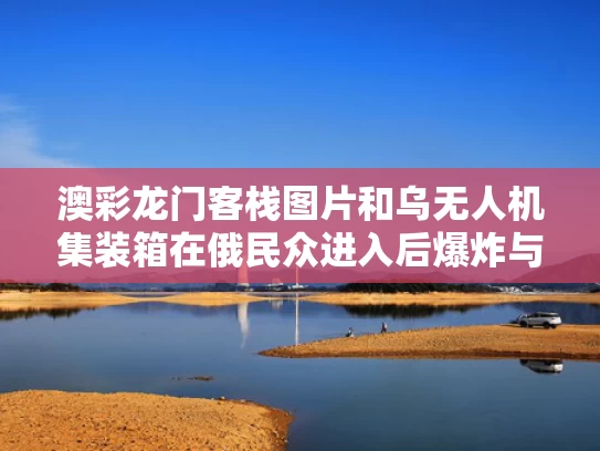 澳彩龙门客栈图片和乌无人机集装箱在俄民众进入后爆炸与集装箱无人机袭击航母电影