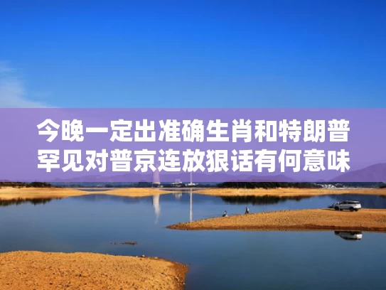 今晚一定出准确生肖和特朗普罕见对普京连放狠话有何意味与特朗普和普京谈话