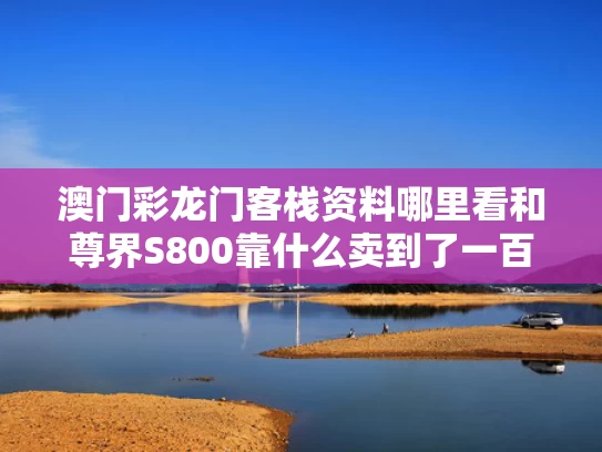 澳门彩龙门客栈资料哪里看和尊界S800靠什么卖到了一百万与