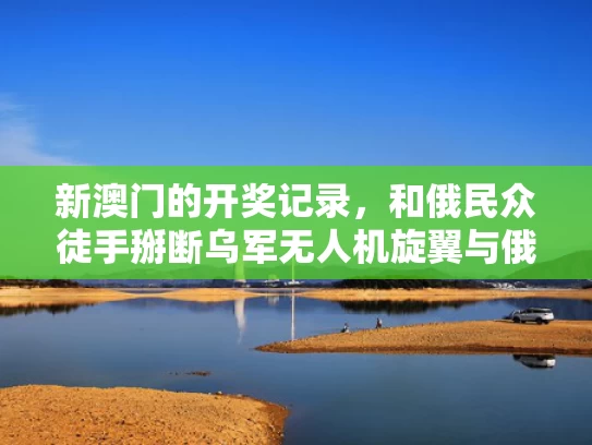 新澳门的开奖记录，和俄民众徒手掰断乌军无人机旋翼与俄罗斯击落乌克兰无人机