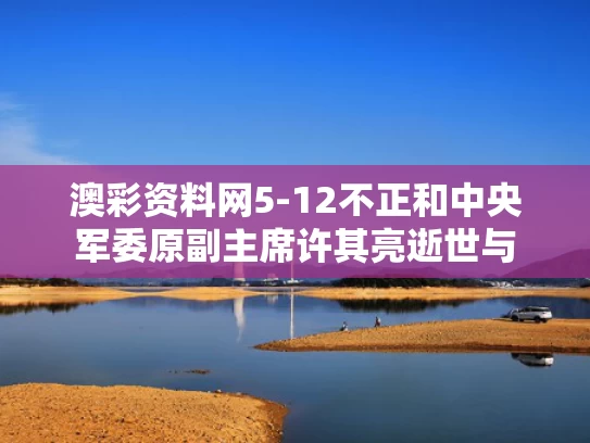 澳彩资料网5-12不正和中央军委原副主席许其亮逝世与