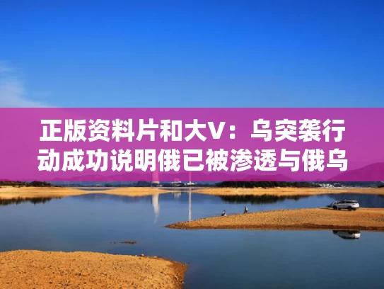 正版资料片和大V：乌突袭行动成功说明俄已被渗透与俄乌冲突视频