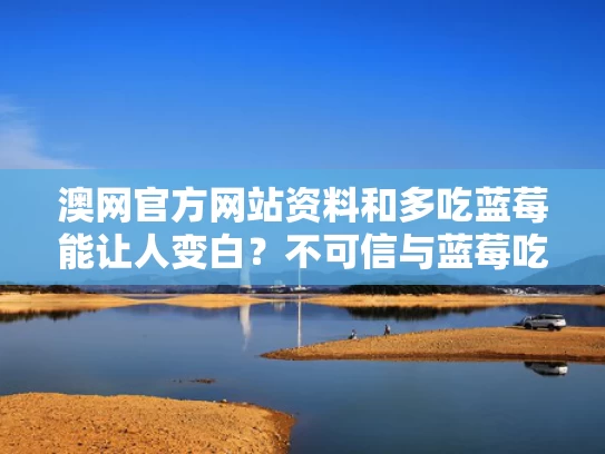 澳网官方网站资料和多吃蓝莓能让人变白？不可信与蓝莓吃了对皮肤好吗