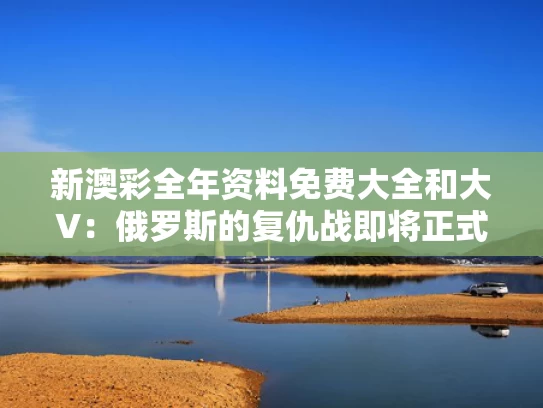 新澳彩全年资料免费大全	和大V：俄罗斯的复仇战即将正式打响与俄罗斯的复仇主义