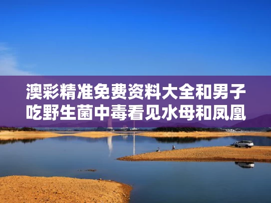 澳彩精准免费资料大全	和男子吃野生菌中毒看见水母和凤凰与曲靖一男子吃野生菌中毒