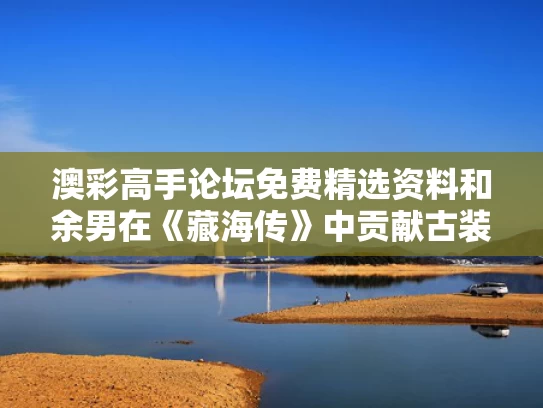 澳彩高手论坛免费精选资料	和余男在《藏海传》中贡献古装戏首秀与余男在《藏海传》中贡献古装戏首秀的是谁