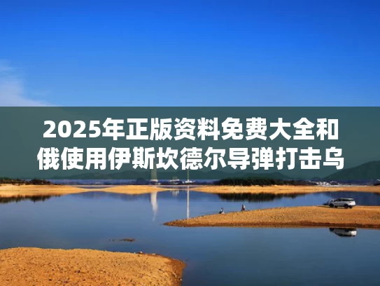 2025年正版资料免费大全和俄使用伊斯坎德尔导弹打击乌军训练场与伊斯坎德尔弹道导弹