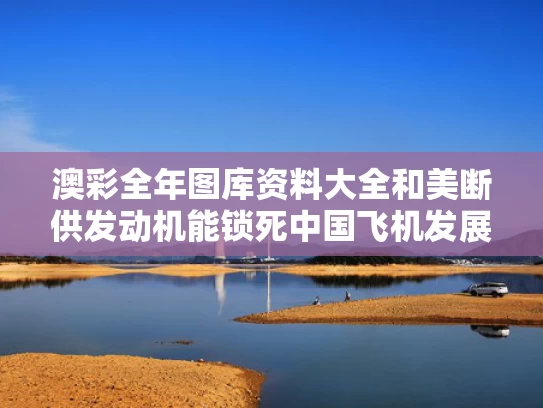 澳彩全年图库资料大全	和美断供发动机能锁死中国飞机发展吗与美国最新断供发布