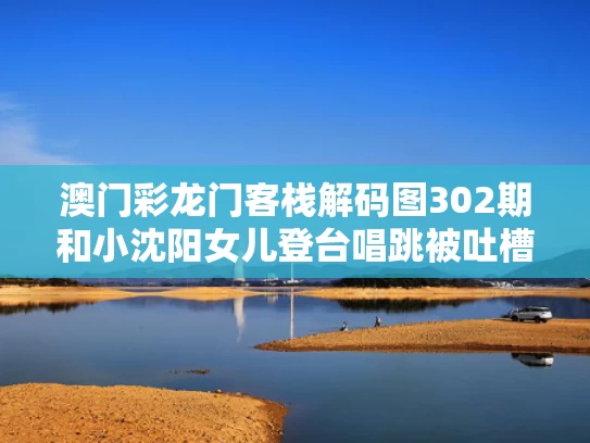澳门彩龙门客栈解码图302期和小沈阳女儿登台唱跳被吐槽跑调与小沈阳女儿登台唱跳被吐槽跑调是哪一集