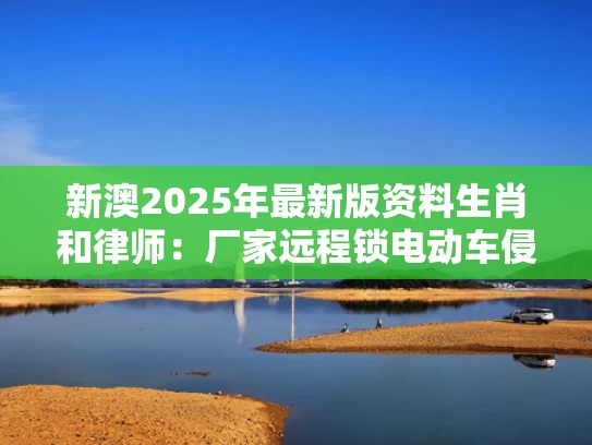 新澳2025年最新版资料生肖和律师：厂家远程锁电动车侵犯财产权与电车被远程锁了怎么解开