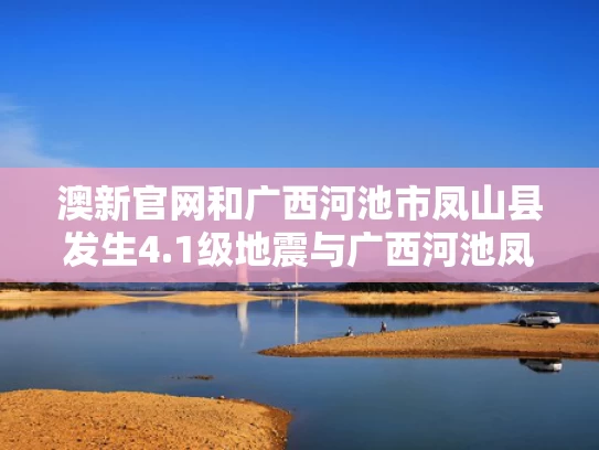 澳新官网和广西河池市凤山县发生4.1级地震与广西河池凤山县地图