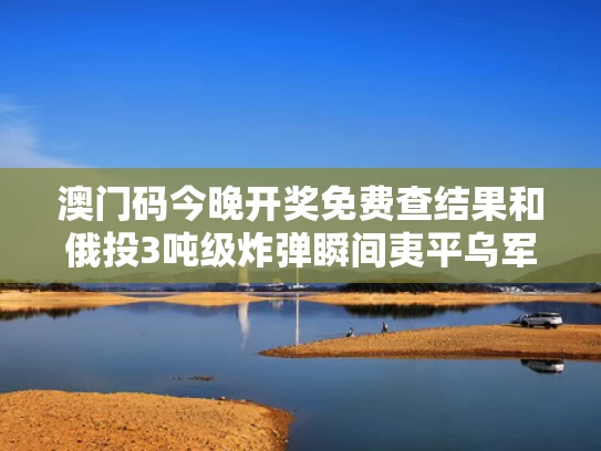 澳门码今晚开奖免费查结果和俄投3吨级炸弹瞬间夷平乌军指挥所与