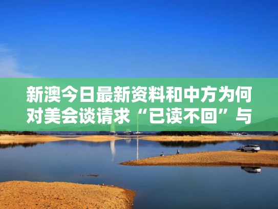 新澳今日最新资料和中方为何对美会谈请求“已读不回”与
