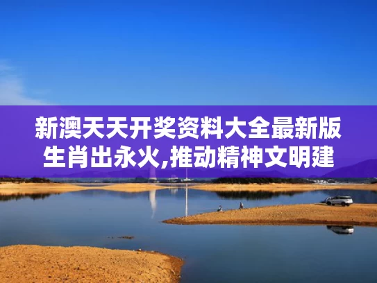 新澳天天开奖资料大全最新版生肖出永火,推动精神文明建设展现新气象新作为