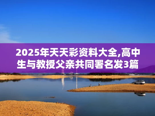 2025年天天彩资料大全,高中生与教授父亲共同署名发3篇SCI