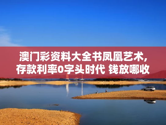 澳门彩资料大全书凤凰艺术,存款利率0字头时代 钱放哪收益高