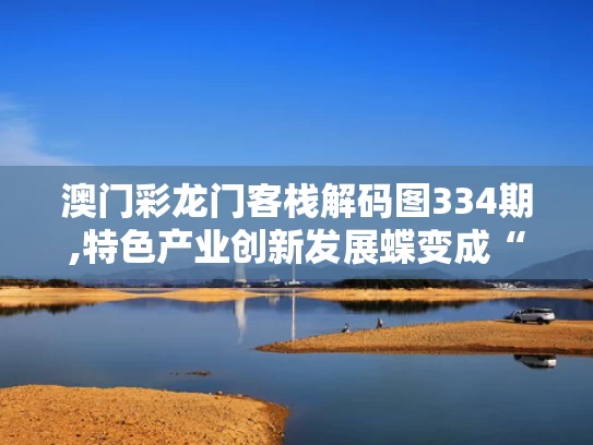 澳门彩龙门客栈解码图334期,特色产业创新发展蝶变成“金招牌”