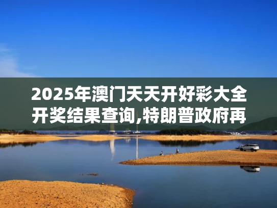 2025年澳门天天开好彩大全开奖结果查询,特朗普政府再挥关税大棒