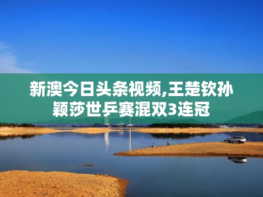 新澳今日头条视频,王楚钦孙颖莎世乒赛混双3连冠